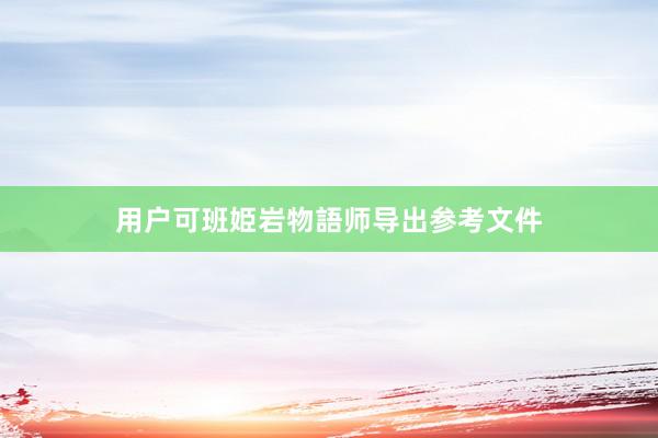 用户可班姫岩物語师导出参考文件