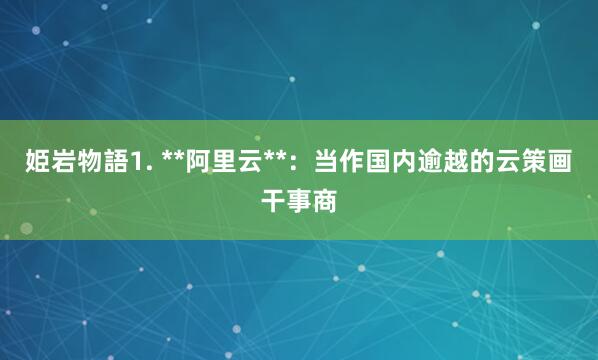 姫岩物語1. **阿里云**：当作国内逾越的云策画干事商