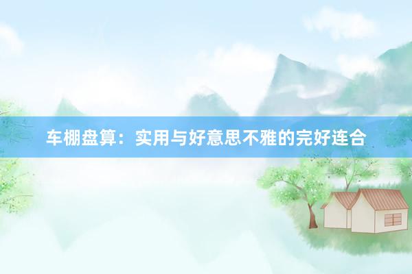车棚盘算：实用与好意思不雅的完好连合
