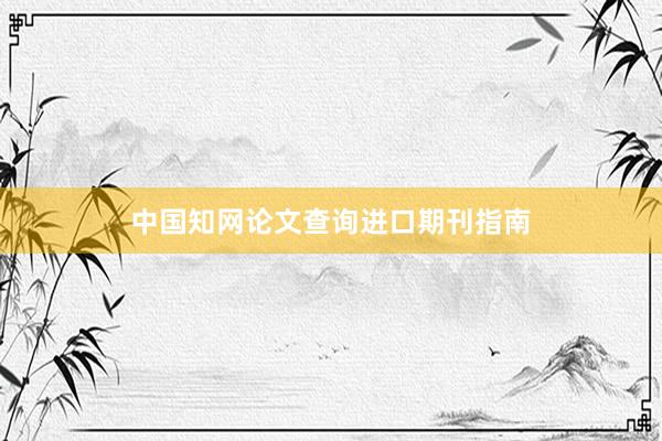 中国知网论文查询进口期刊指南