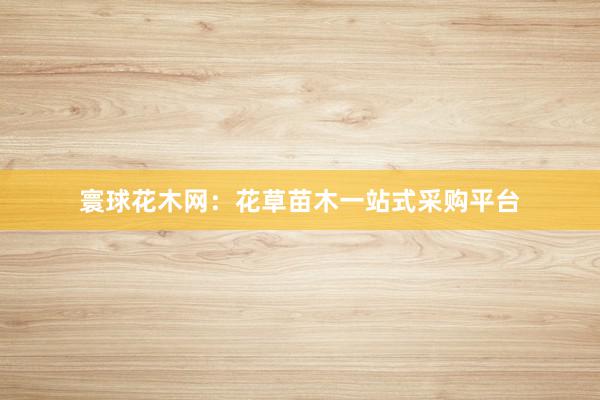 寰球花木网：花草苗木一站式采购平台
